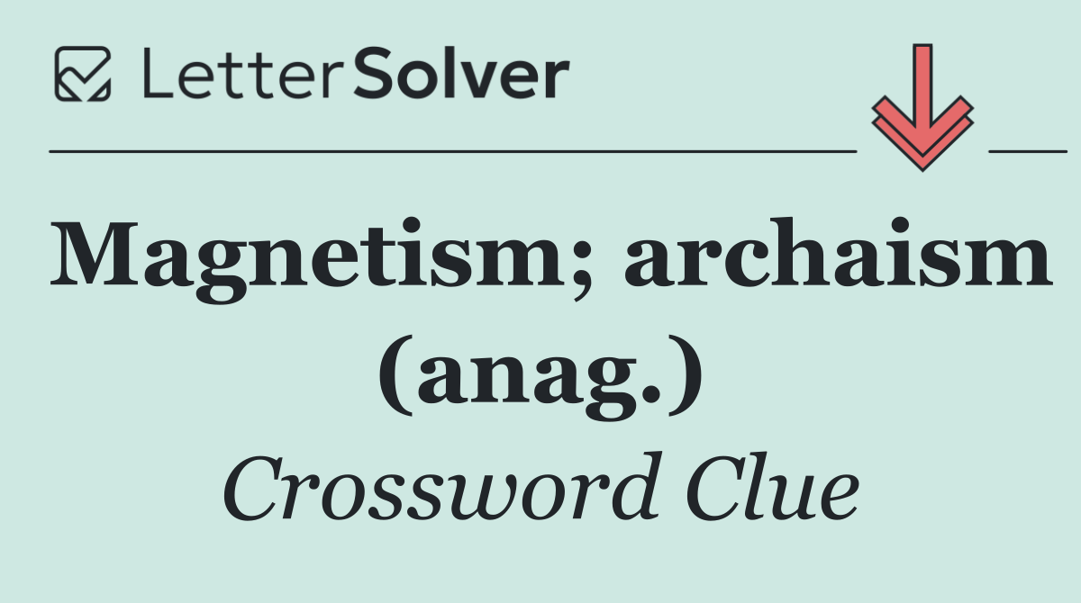 Magnetism; archaism (anag.)