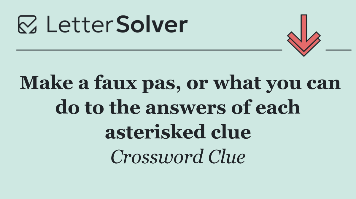 Make a faux pas, or what you can do to the answers of each asterisked clue