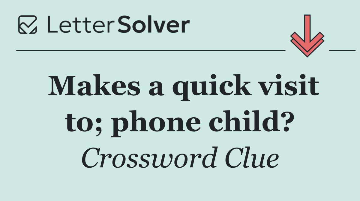 Makes a quick visit to; phone child?