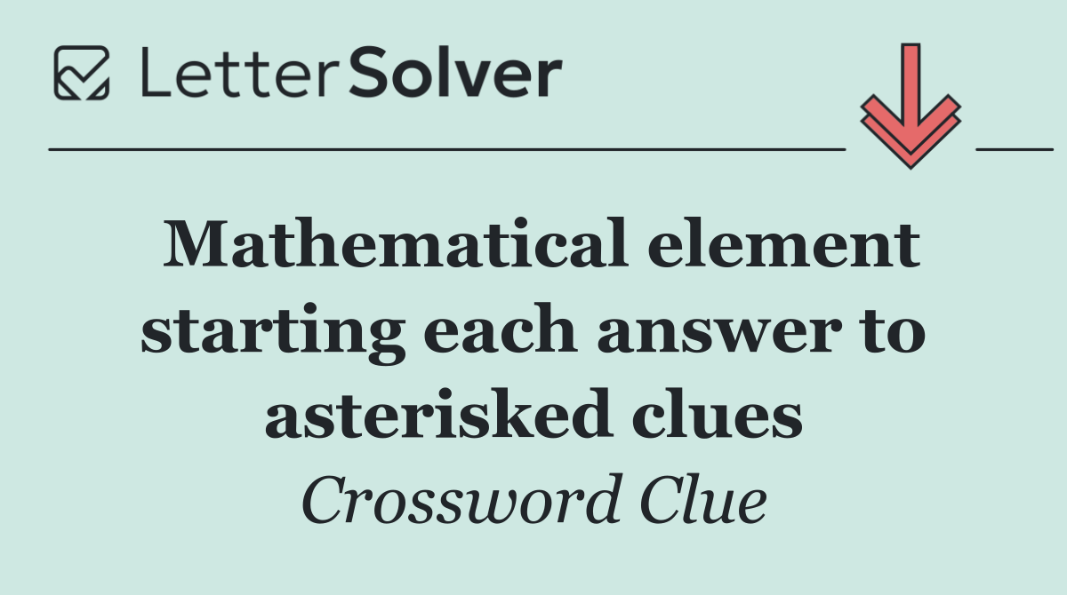 Mathematical element starting each answer to asterisked clues