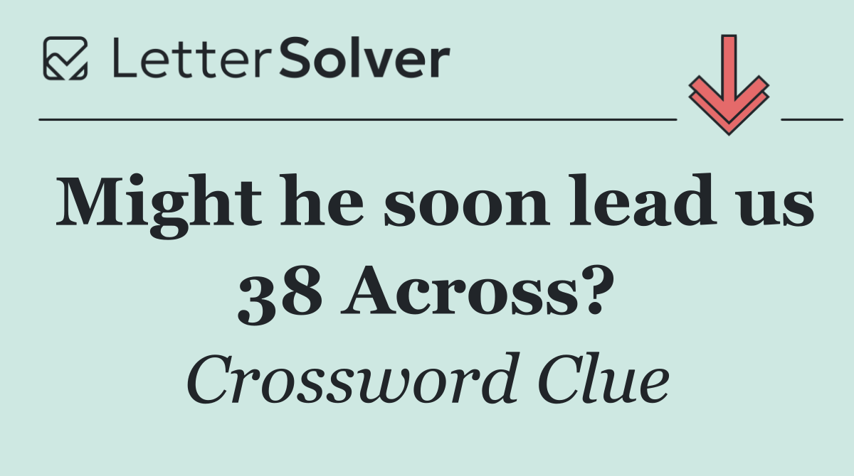 Might he soon lead us 38 Across?