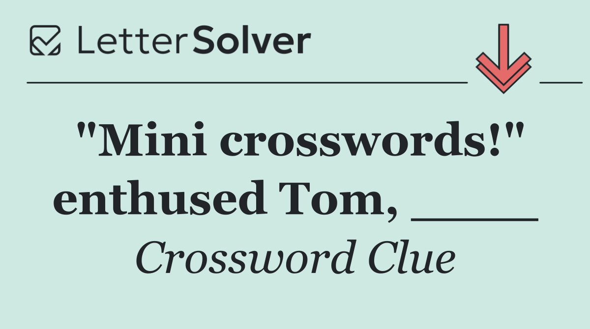 "Mini crosswords!" enthused Tom, ____