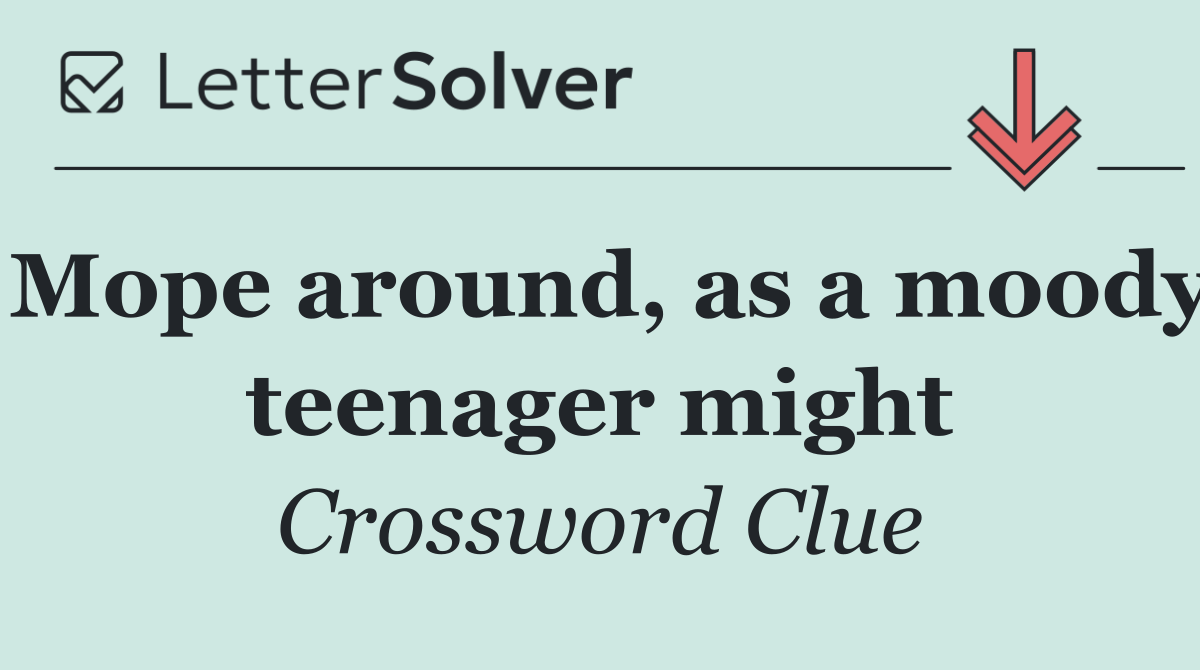 Mope around, as a moody teenager might