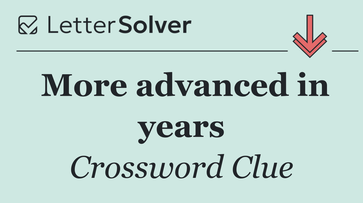 More advanced in years
