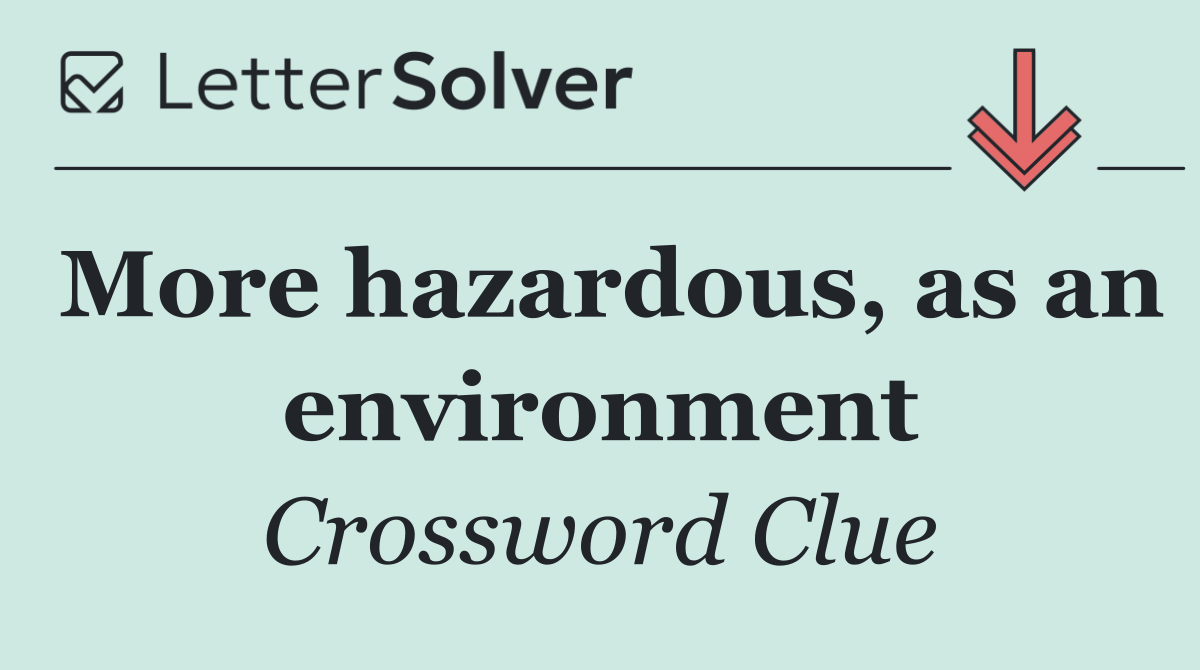 More hazardous, as an environment