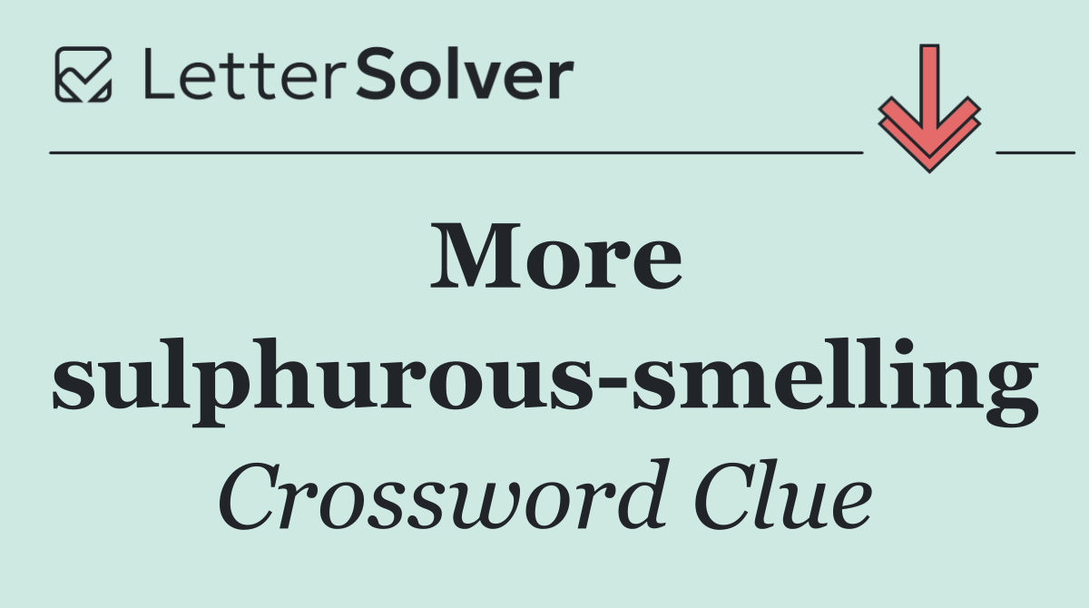 More sulphurous smelling