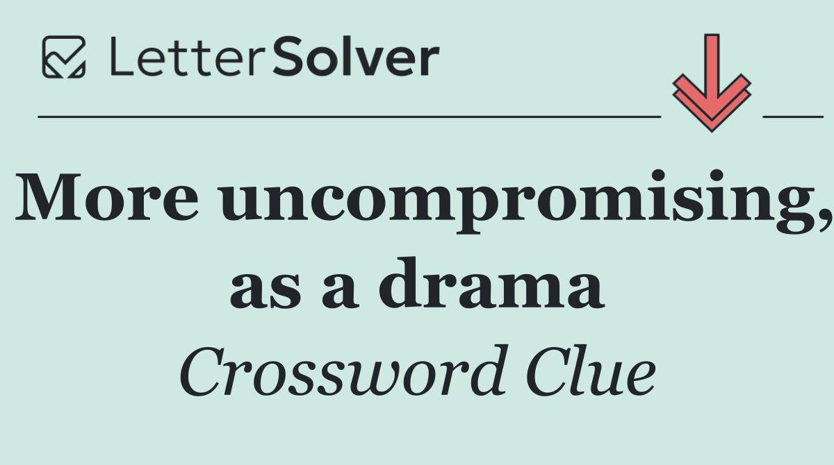 More uncompromising, as a drama