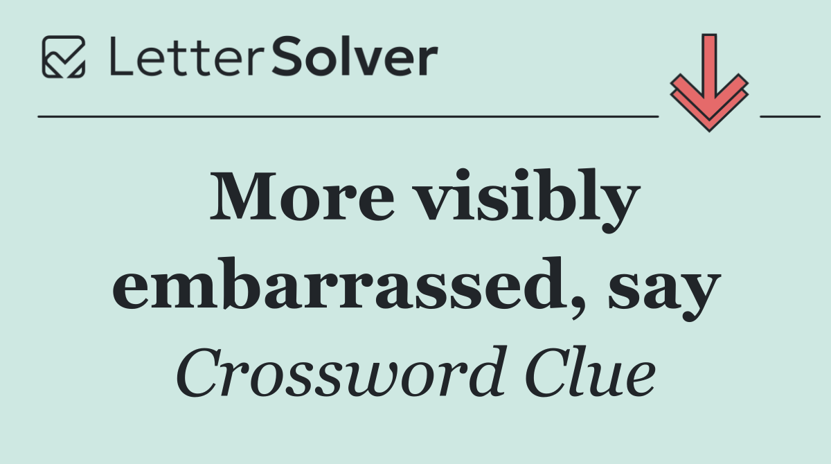 More visibly embarrassed, say