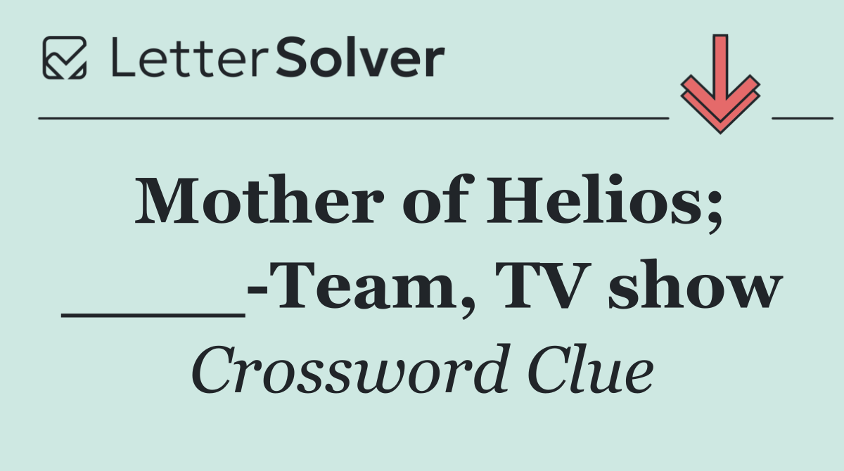 Mother of Helios; ____ Team, TV show