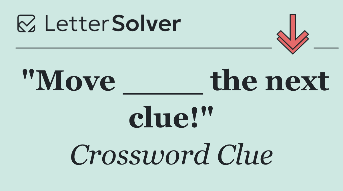 "Move ____ the next clue!"