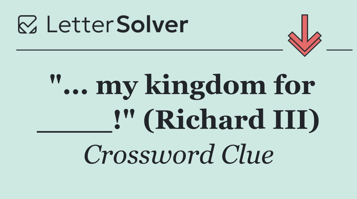 "... my kingdom for ____!" (Richard III)
