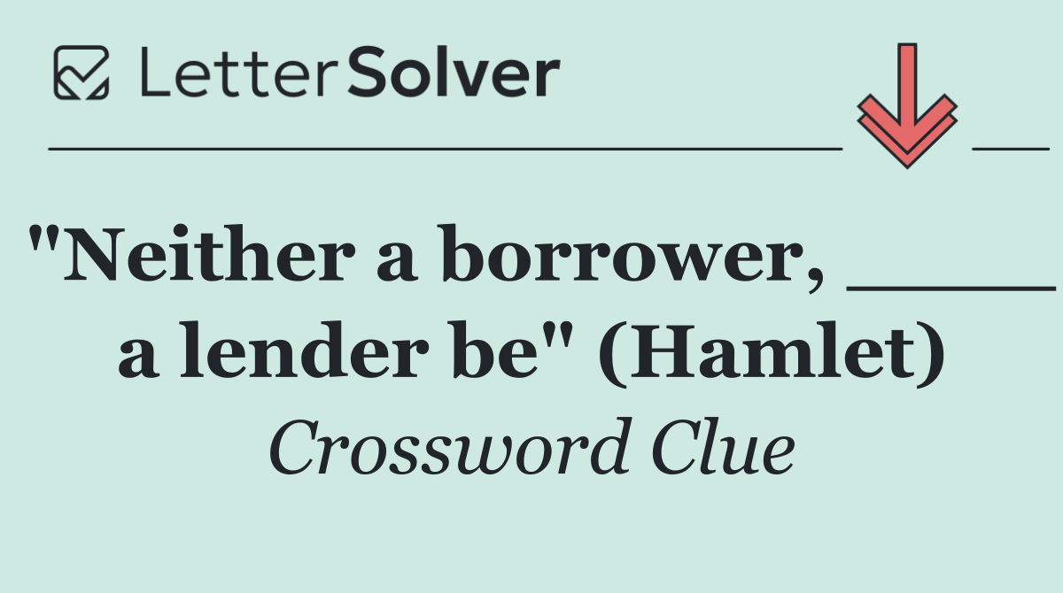 "Neither a borrower, ____ a lender be" (Hamlet)
