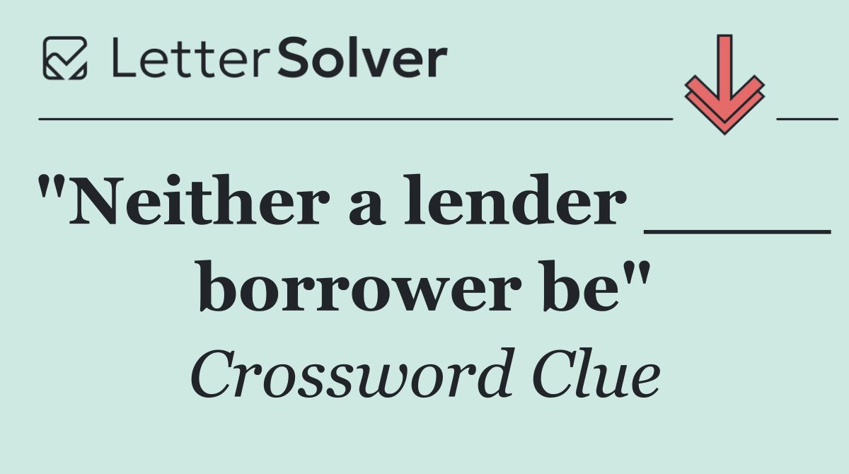 "Neither a lender ____ borrower be"