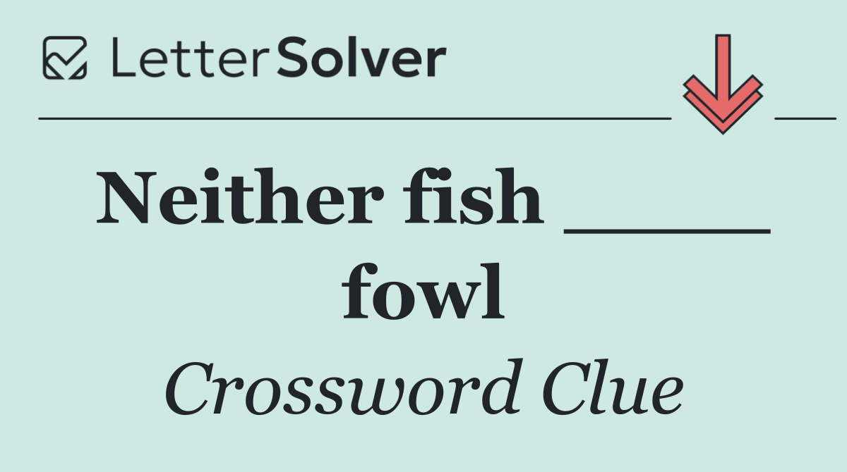 Neither fish ____ fowl