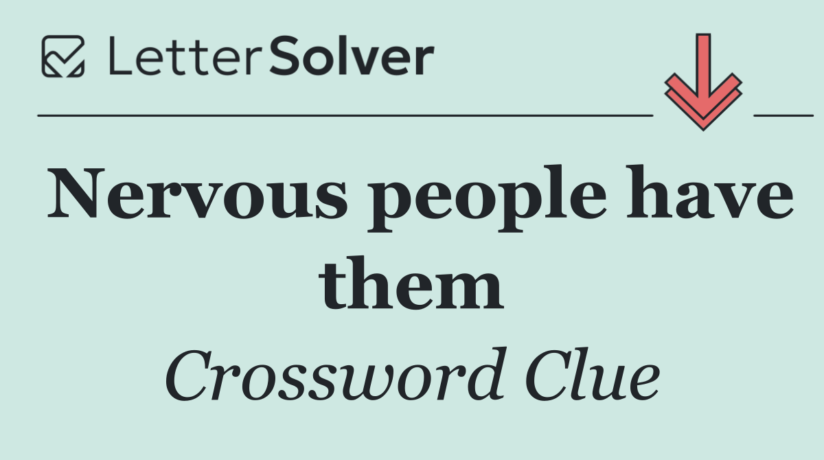 Nervous people have them