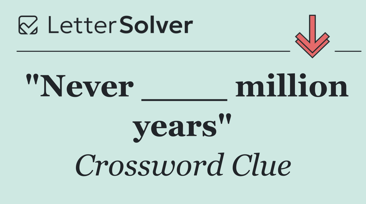 "Never ____ million years"