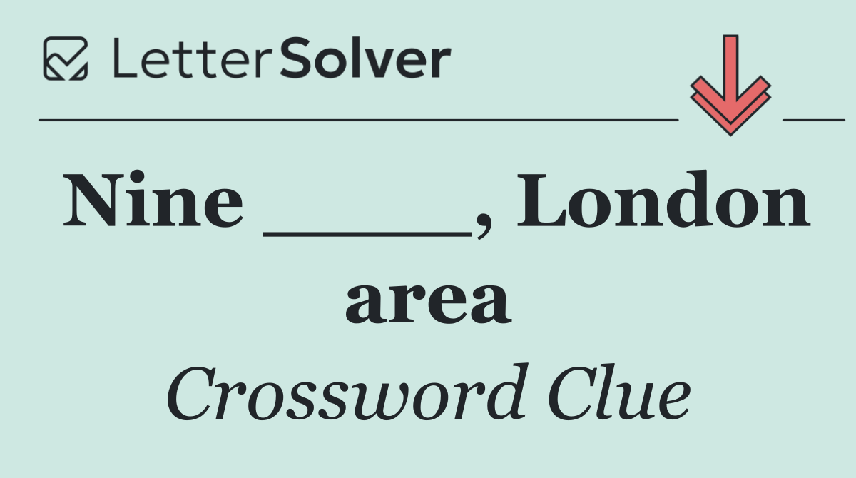 Nine ____, London area