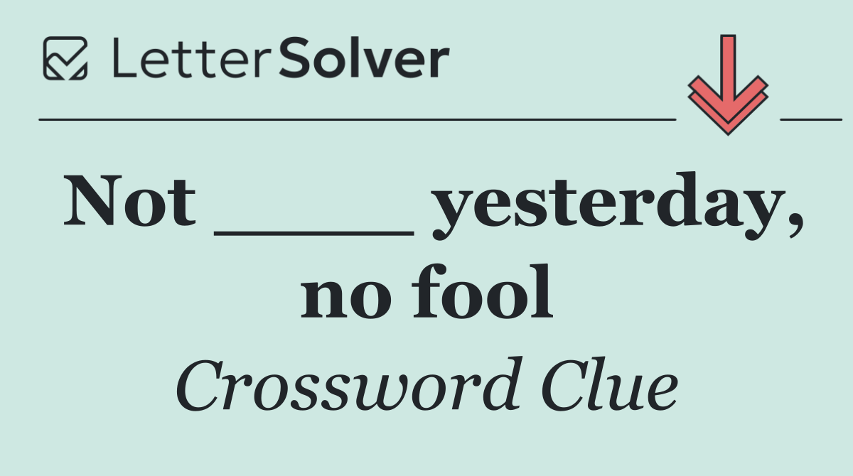 Not ____ yesterday, no fool