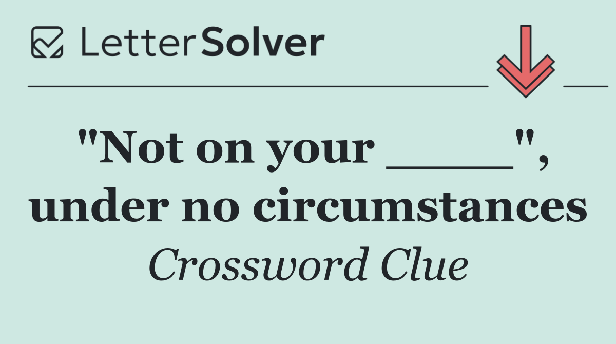 "Not on your ____", under no circumstances