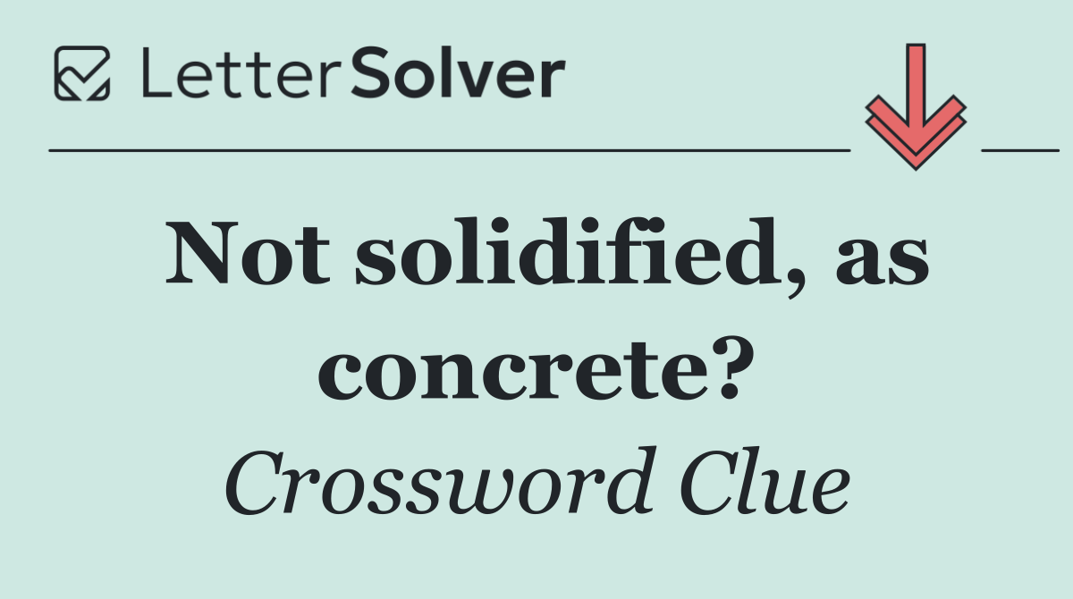 Not solidified, as concrete?