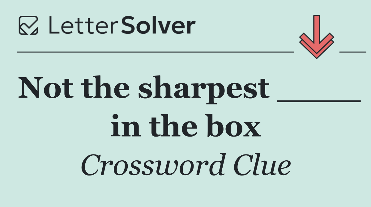 Not the sharpest ____ in the box