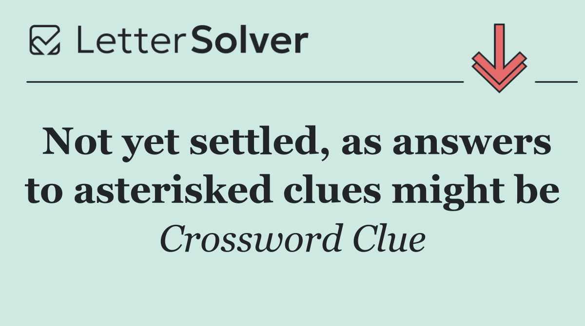 Not yet settled, as answers to asterisked clues might be