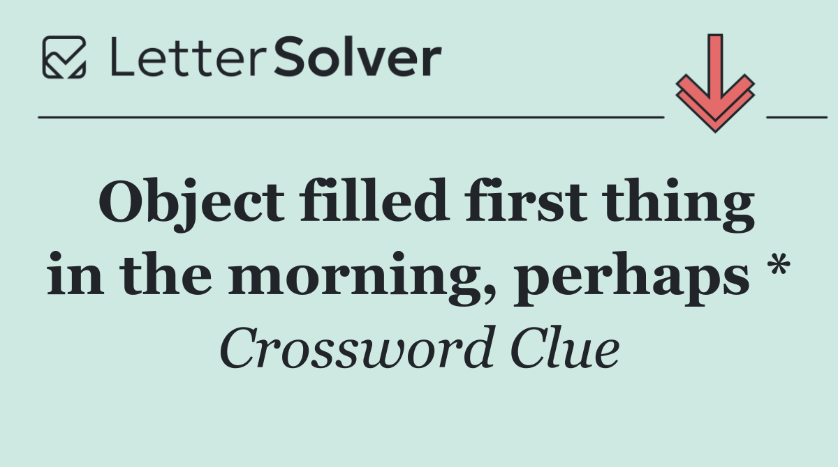 Object filled first thing in the morning, perhaps *