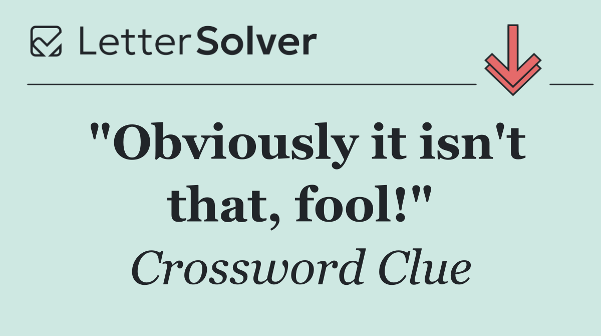 "Obviously it isn't that, fool!"