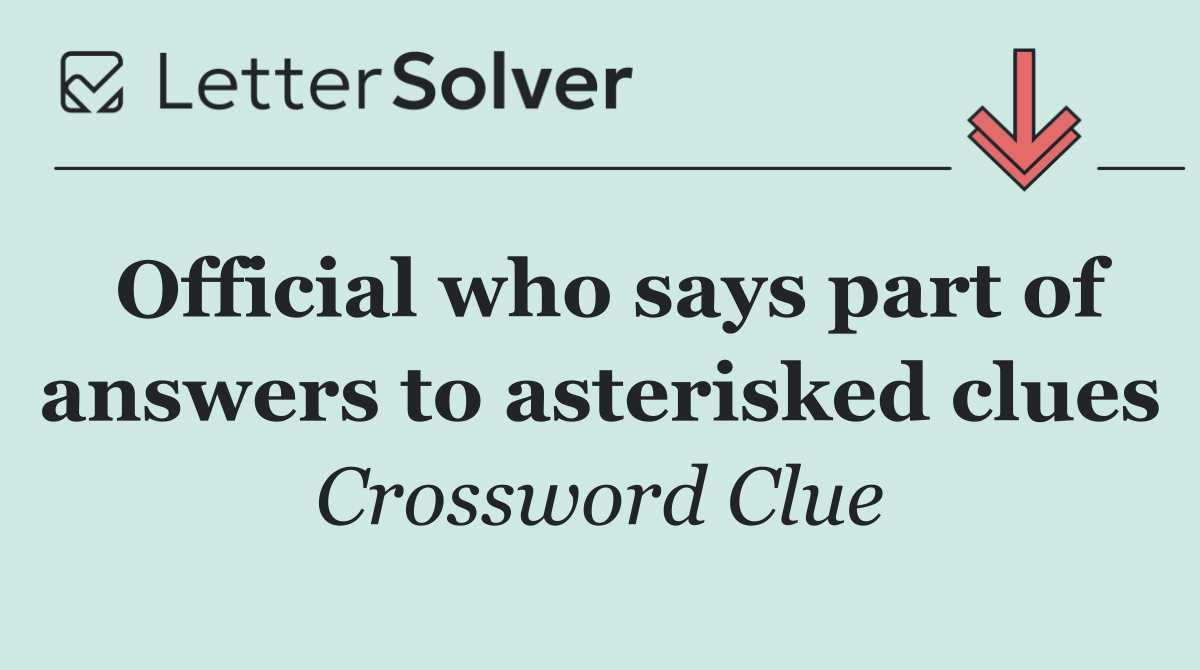 Official who says part of answers to asterisked clues