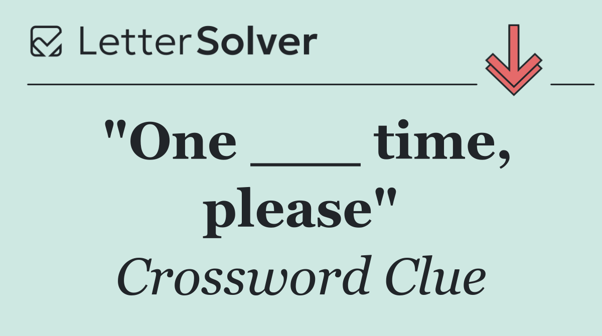 "One ___ time, please"