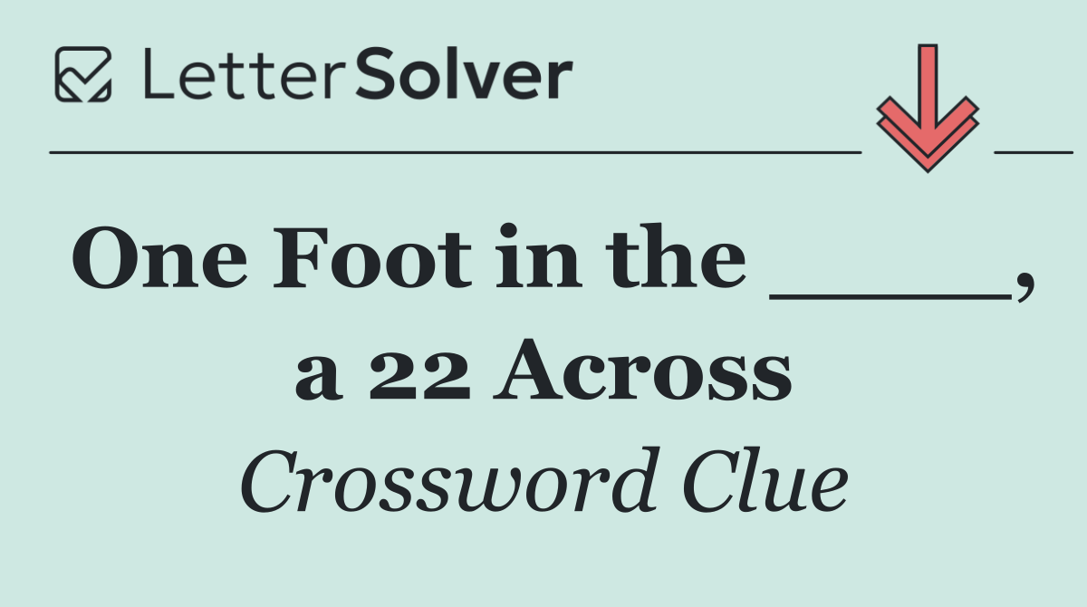 One Foot in the ____, a 22 Across