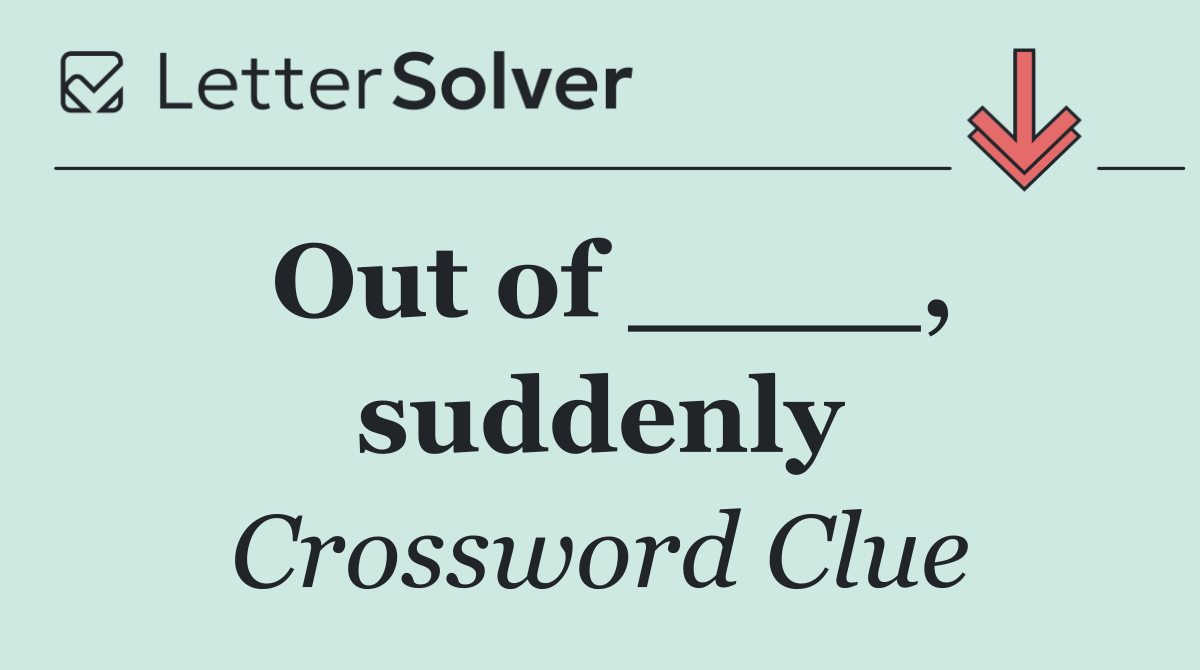 Out of ____, suddenly