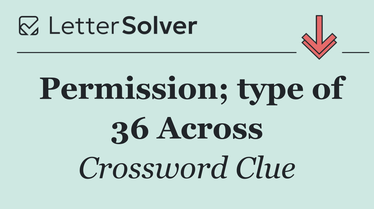Permission; type of 36 Across