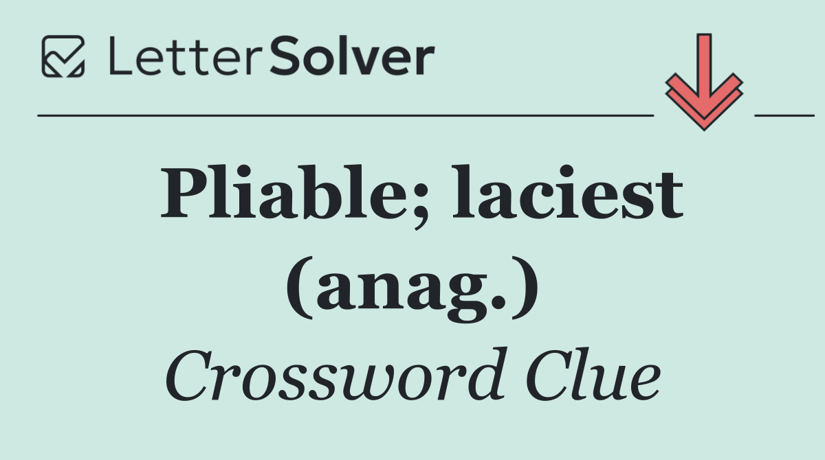 Pliable; laciest (anag.)