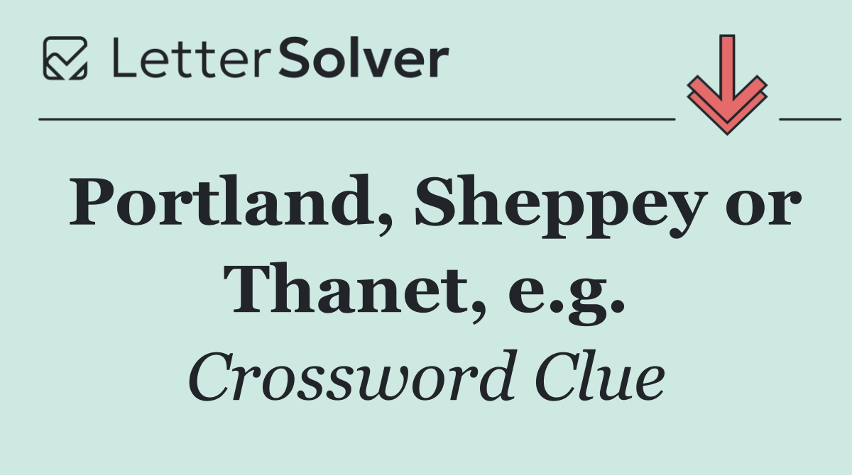 Portland, Sheppey or Thanet, e.g.