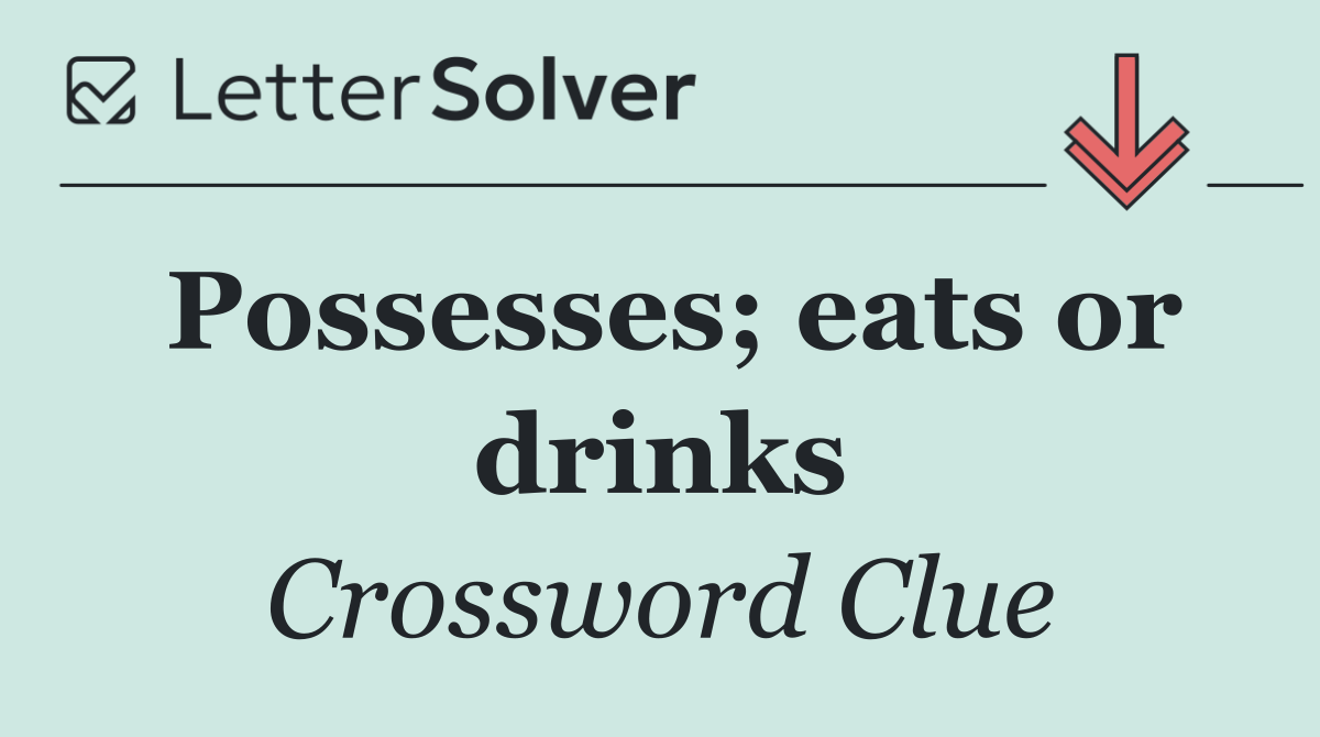 Possesses; eats or drinks