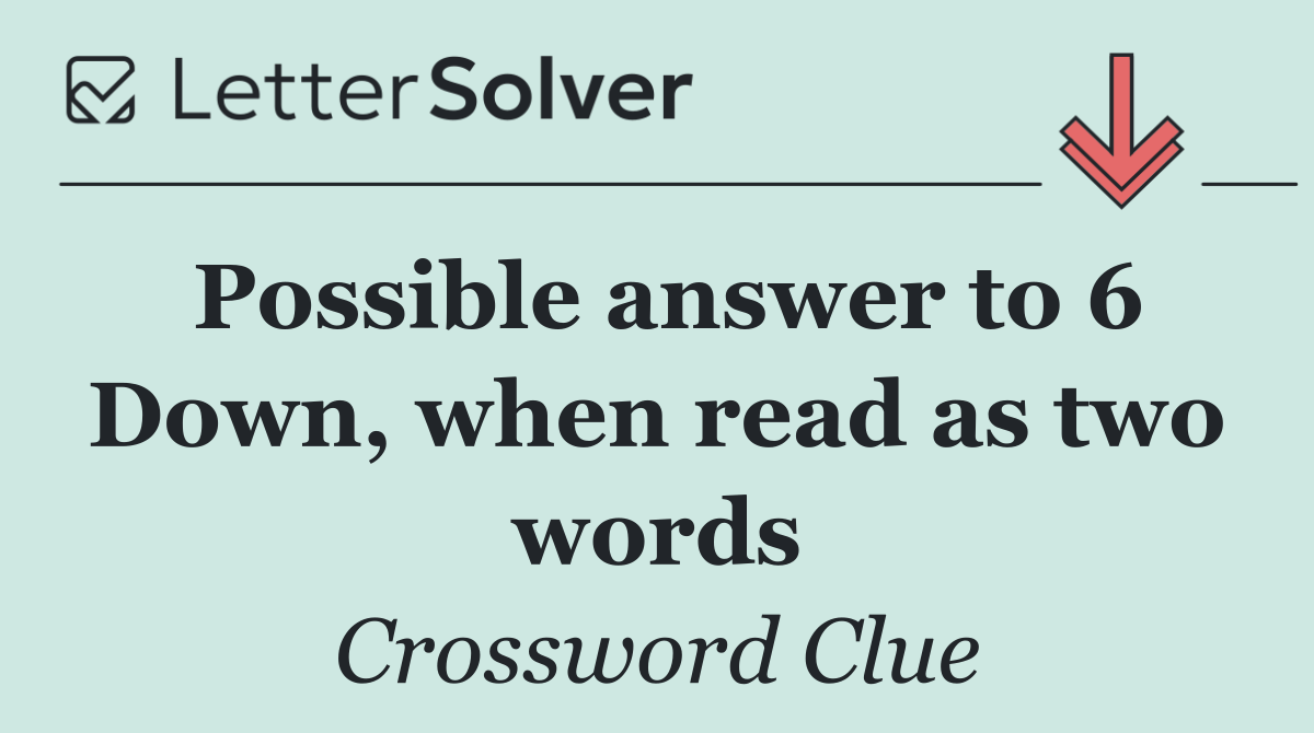 Possible answer to 6 Down, when read as two words