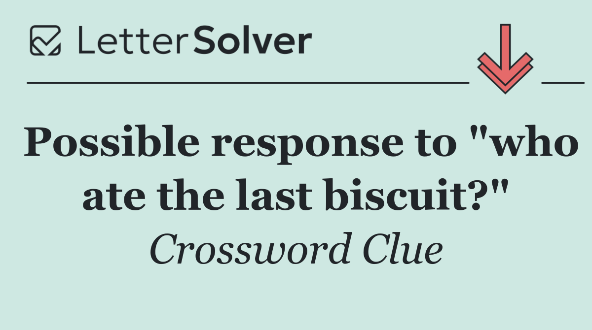 Possible response to "who ate the last biscuit?"