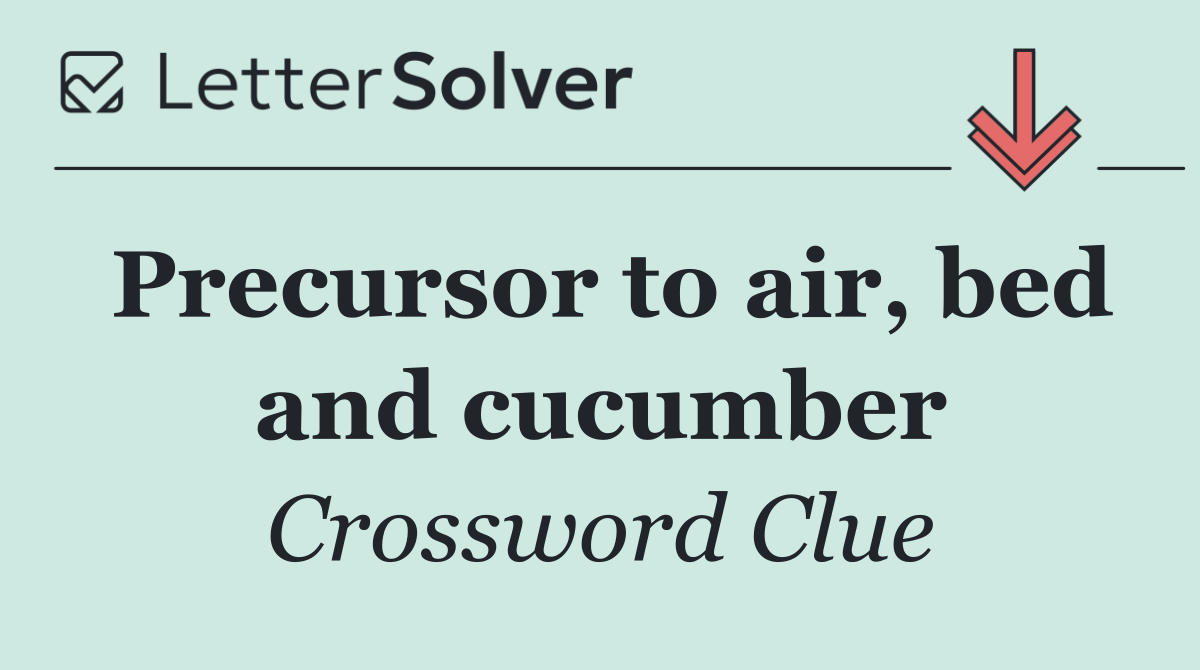 Precursor to air, bed and cucumber