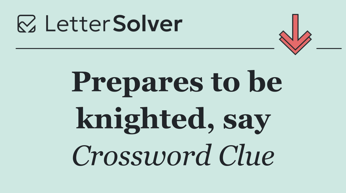 Prepares to be knighted, say