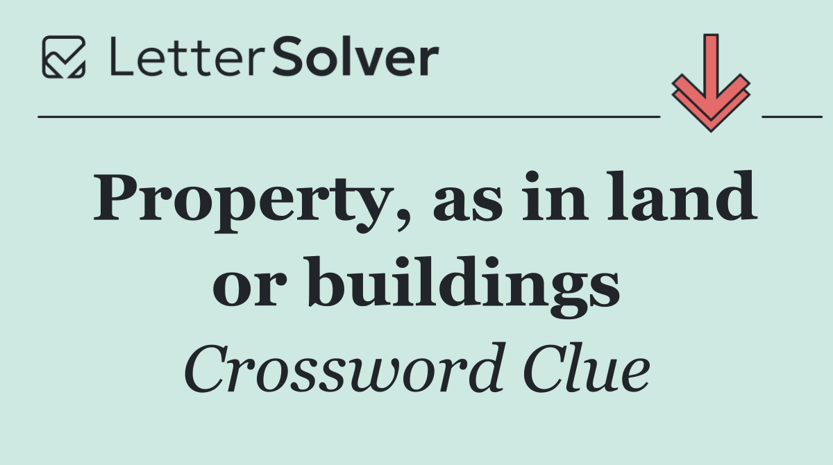Property, as in land or buildings