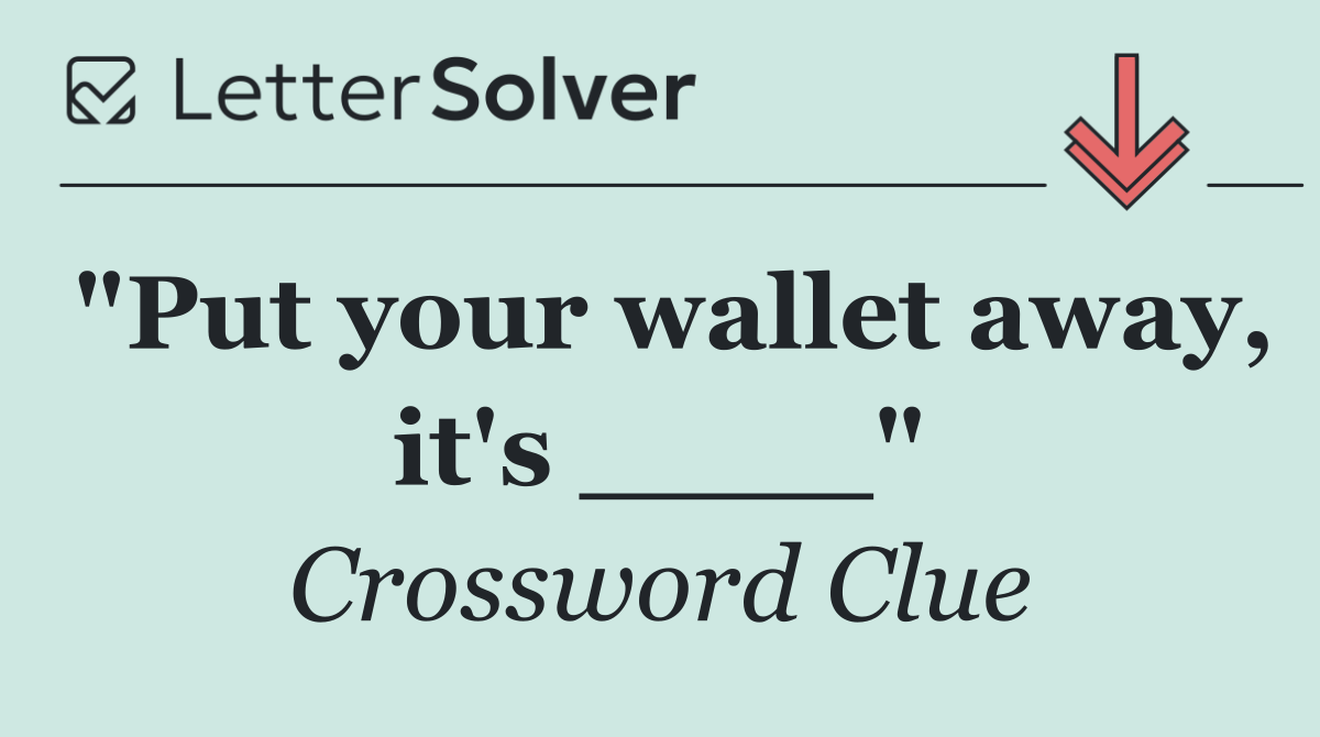 "Put your wallet away, it's ____"