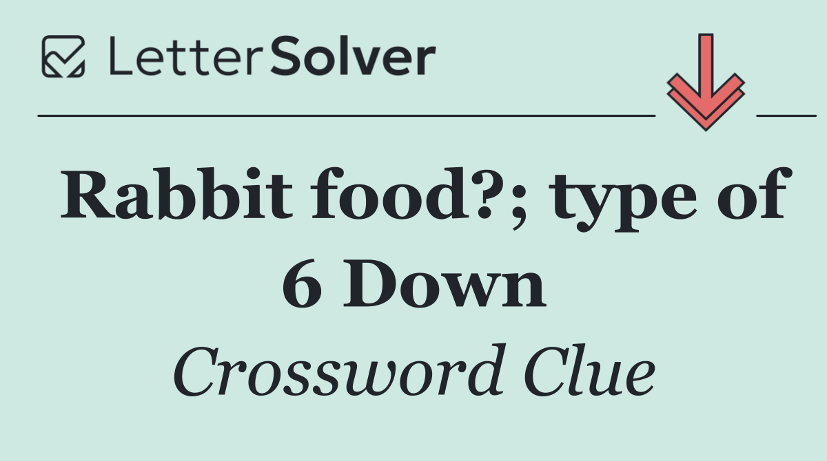 Rabbit food?; type of 6 Down