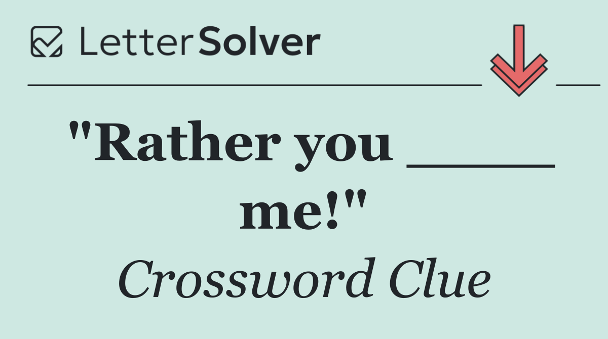 "Rather you ____ me!"