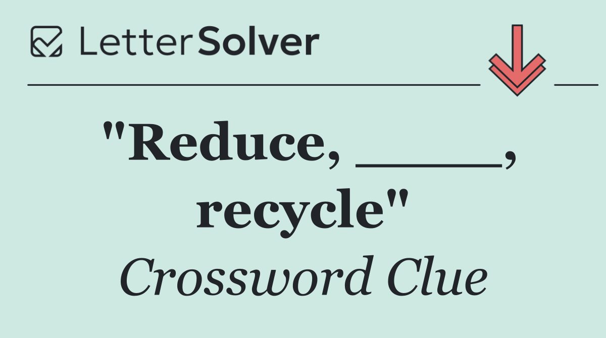 "Reduce, ____, recycle"