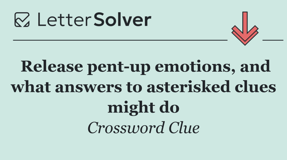Release pent up emotions, and what answers to asterisked clues might do