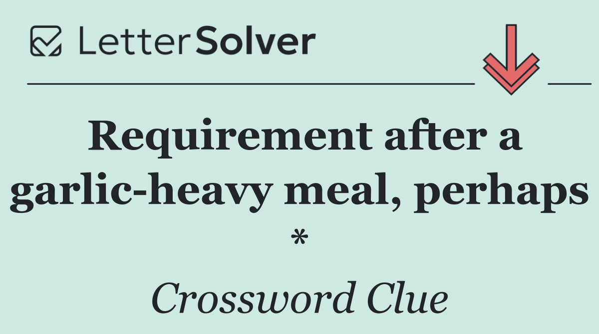 Requirement after a garlic heavy meal, perhaps *
