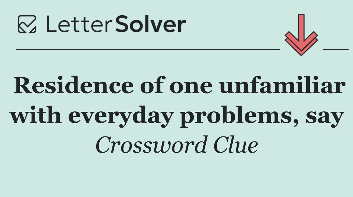 Residence of one unfamiliar with everyday problems, say