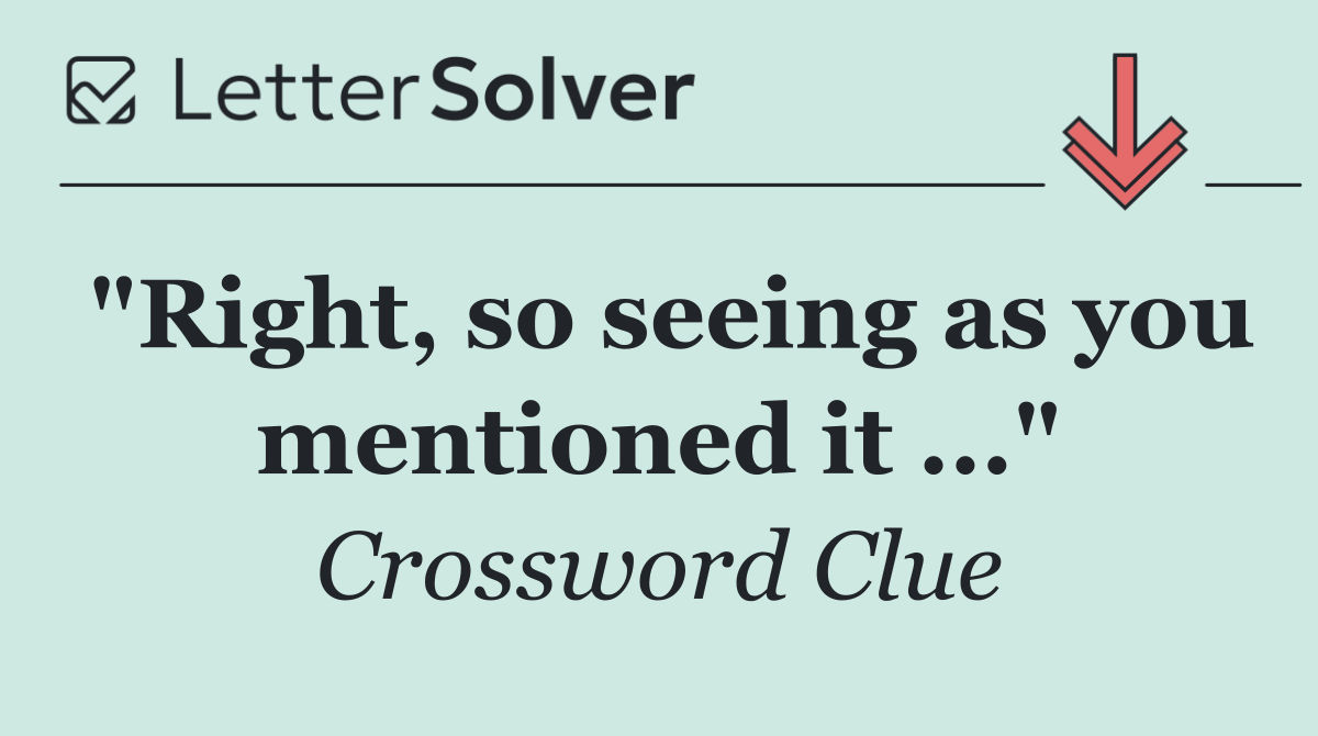 "Right, so seeing as you mentioned it ..."