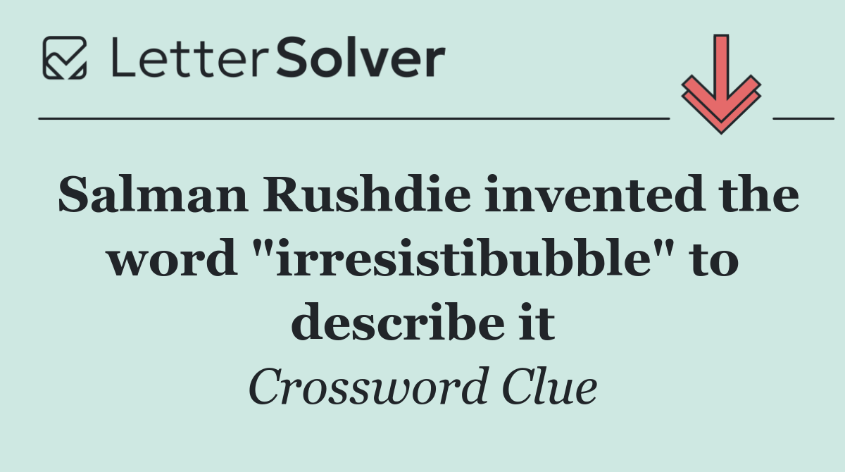 Salman Rushdie invented the word "irresistibubble" to describe it